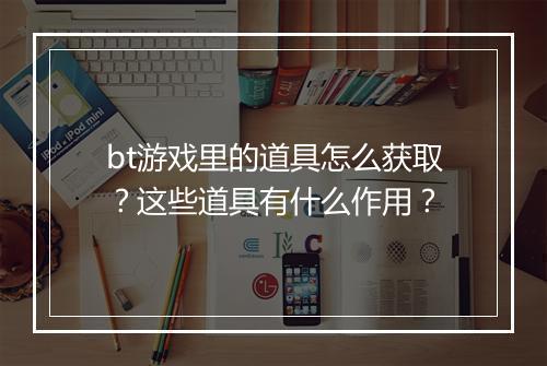 bt游戏里的道具怎么获取？这些道具有什么作用？