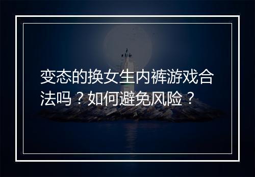 变态的换女生内裤游戏合法吗？如何避免风险？
