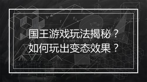 国王游戏玩法揭秘?如何玩出变态效果?