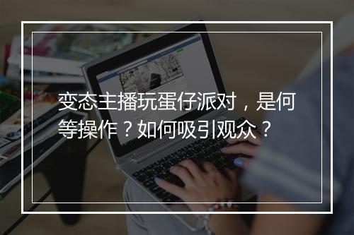 变态主播玩蛋仔派对，是何等操作？如何吸引观众？
