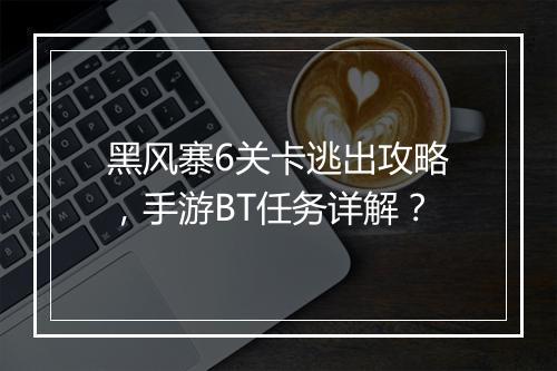 黑风寨6关卡逃出攻略,手游BT任务详解?