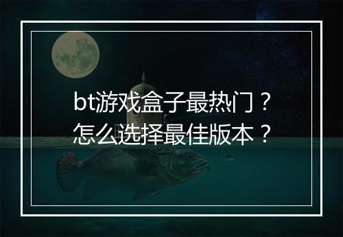 bt游戏盒子最热门?怎么选择最佳版本?