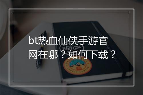 bt热血仙侠手游官网在哪?如何下载?