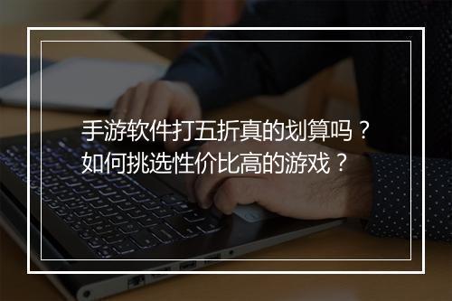 手游软件打五折真的划算吗？如何挑选性价比高的游戏？