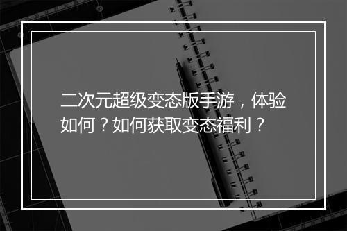二次元超级变态版手游，体验如何？如何获取变态福利？