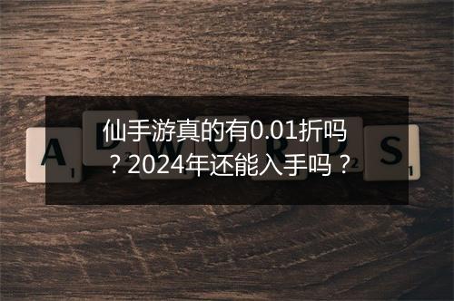 仙手游真的有0.01折吗?2024年还能入手吗?