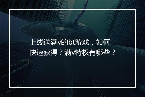上线送满v的bt游戏,如何快速获得?满v特权有哪些?