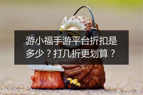 游小福手游平台折扣是多少？打几折更划算？