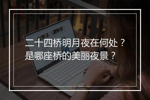 二十四桥明月夜在何处?是哪座桥的美丽夜景?