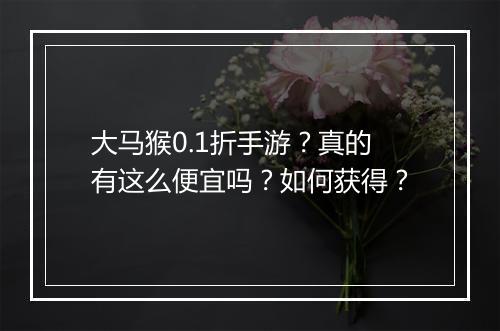 大马猴0.1折手游？真的有这么便宜吗？如何获得？