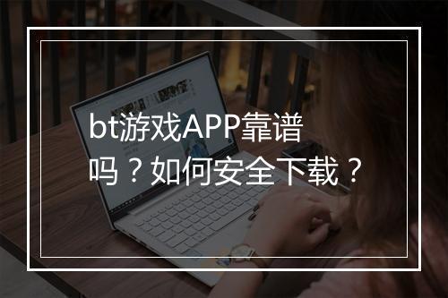 bt游戏APP靠谱吗？如何安全下载？