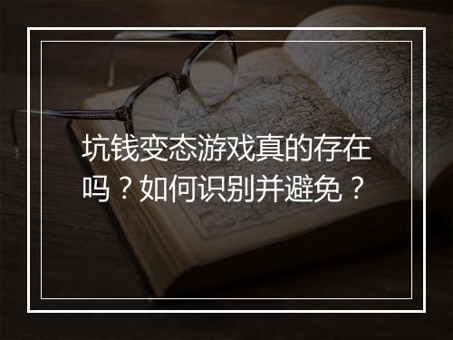 坑钱变态游戏真的存在吗?如何识别并避免?