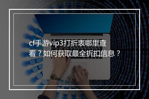 cf手游vip3打折表哪里查看?如何获取最全折扣信息?