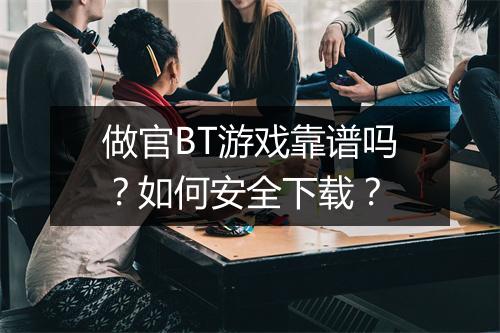 做官BT游戏靠谱吗？如何安全下载？