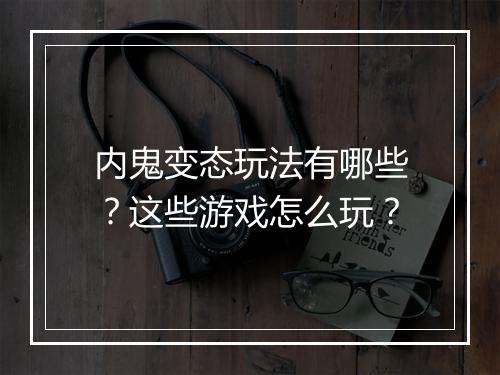 内鬼变态玩法有哪些？这些游戏怎么玩？