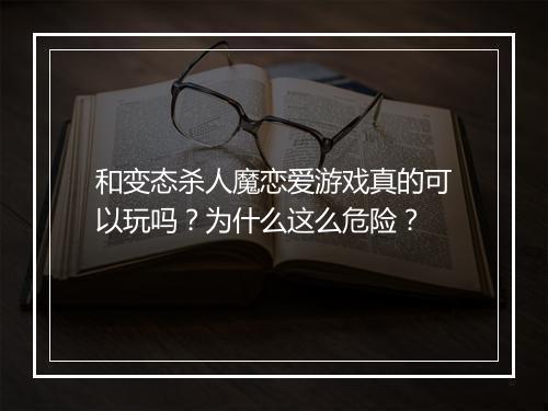 和变态杀人魔恋爱游戏真的可以玩吗？为什么这么危险？