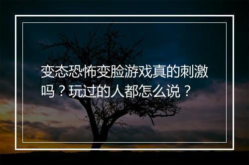 变态恐怖变脸游戏真的刺激吗？玩过的人都怎么说？