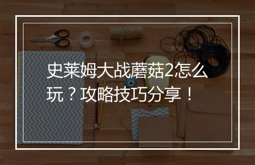 史莱姆大战蘑菇2怎么玩？攻略技巧分享！