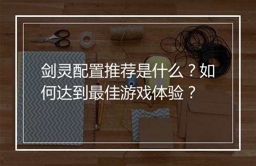 剑灵配置推荐是什么?如何达到最佳游戏体验?