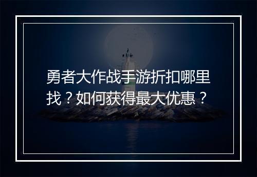 勇者大作战手游折扣哪里找？如何获得最大优惠？