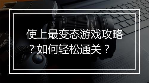 使上最变态游戏攻略？如何轻松通关？