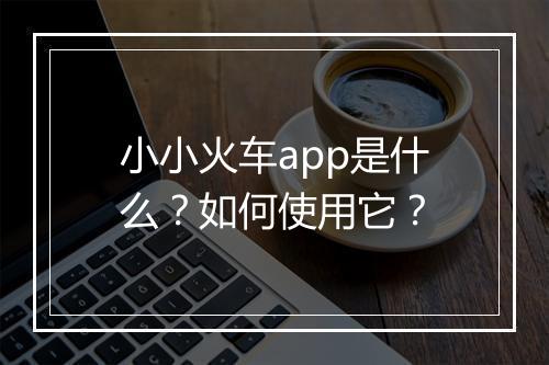 小小火车app是什么？如何使用它？