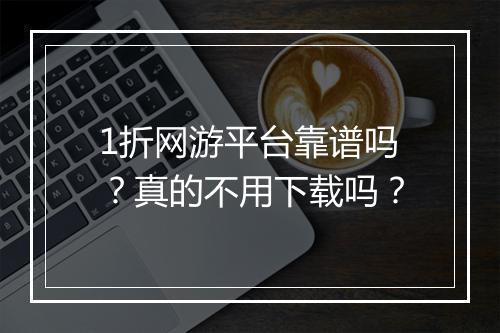 1折网游平台靠谱吗？真的不用下载吗？