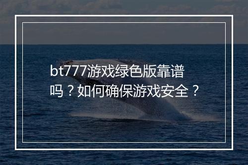 bt777游戏绿色版靠谱吗？如何确保游戏安全？