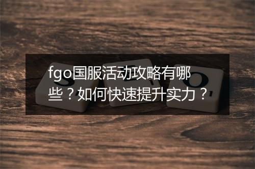 fgo国服活动攻略有哪些？如何快速提升实力？