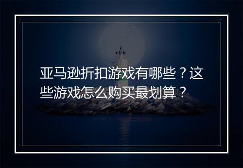 亚马逊折扣游戏有哪些?这些游戏怎么购买最划算?