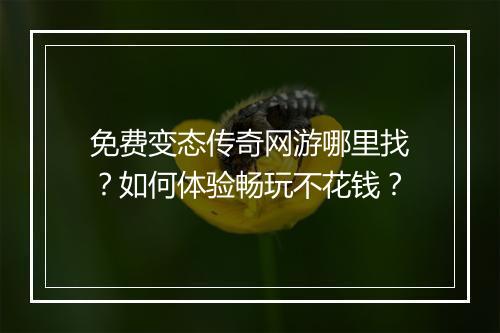 免费变态传奇网游哪里找?如何体验畅玩不花钱?