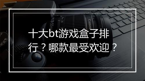十大bt游戏盒子排行？哪款最受欢迎？