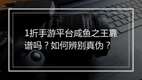 1折手游平台咸鱼之王靠谱吗？如何辨别真伪？