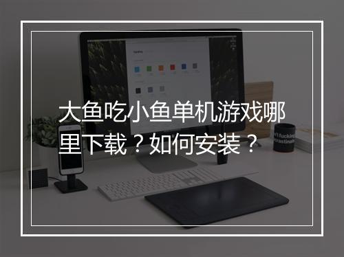 大鱼吃小鱼单机游戏哪里下载?如何安装?
