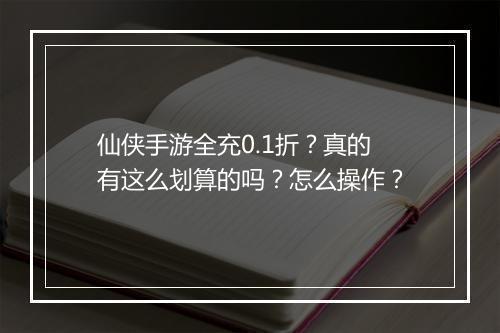仙侠手游全充0.1折？真的有这么划算的吗？怎么操作？