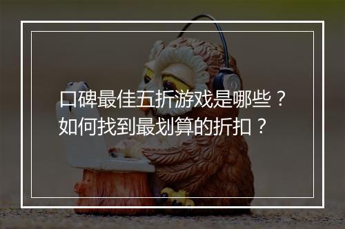 口碑最佳五折游戏是哪些?如何找到最划算的折扣?