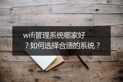 wifi管理系统哪家好?如何选择合适的系统?