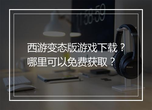 西游变态版游戏下载？哪里可以免费获取？