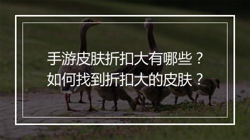 手游皮肤折扣大有哪些？如何找到折扣大的皮肤？