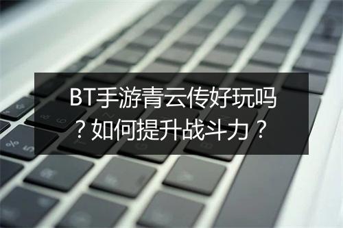 BT手游青云传好玩吗?如何提升战斗力?