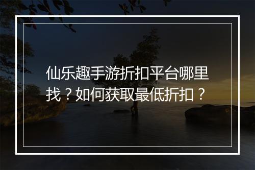 仙乐趣手游折扣平台哪里找？如何获取最低折扣？