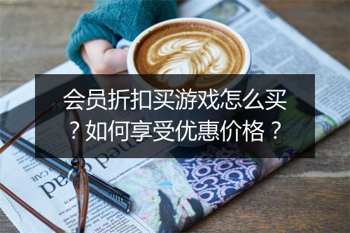会员折扣买游戏怎么买？如何享受优惠价格？