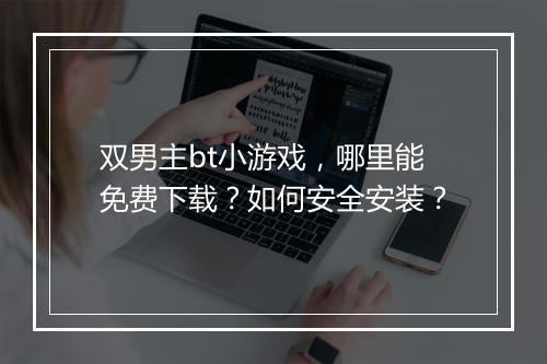 双男主bt小游戏，哪里能免费下载？如何安全安装？