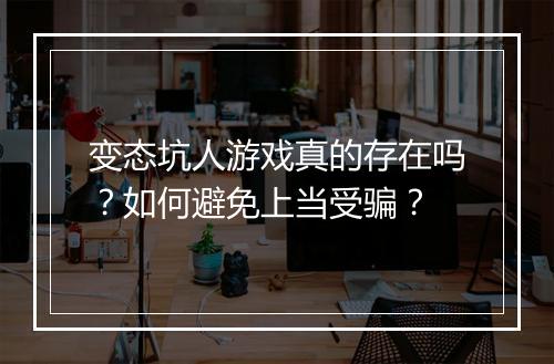 变态坑人游戏真的存在吗?如何避免上当受骗?