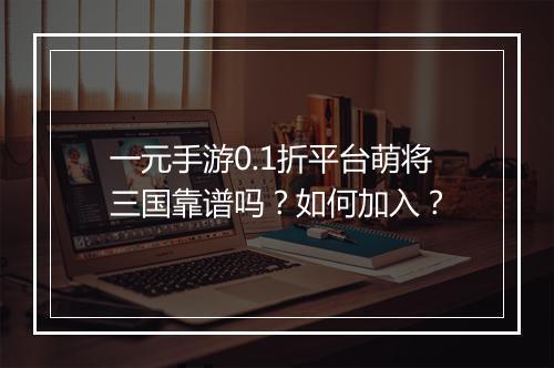 一元手游0.1折平台萌将三国靠谱吗?如何加入?