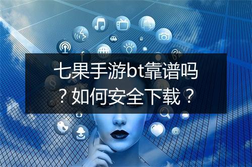 七果手游bt靠谱吗?如何安全下载?