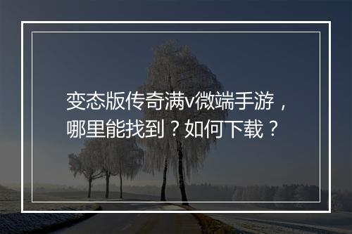 变态版传奇满v微端手游，哪里能找到？如何下载？