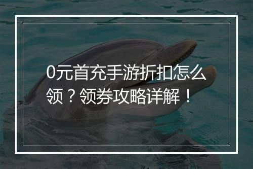 0元首充手游折扣怎么领?领券攻略详解!
