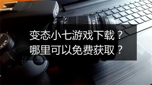 变态小七游戏下载?哪里可以免费获取?