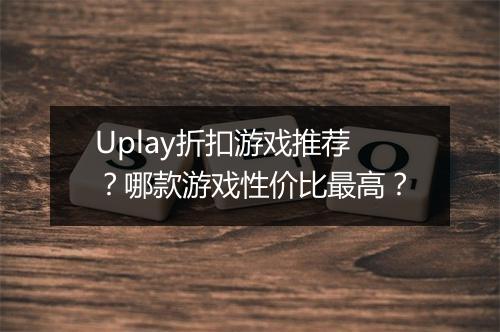 Uplay折扣游戏推荐？哪款游戏性价比最高？